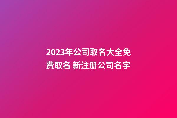 2023年公司取名大全免费取名 新注册公司名字-第1张-公司起名-玄机派